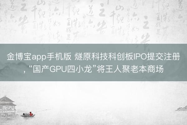 金博宝app手机版 燧原科技科创板IPO提交注册, “国产GPU四小龙”将王人聚老本商场