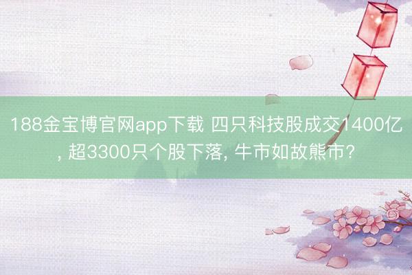 188金宝博官网app下载 四只科技股成交1400亿， 超3300只个股下落， 牛市如故熊市?