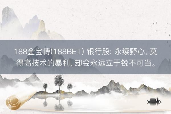 188金宝博(188BET) 银行股: 永续野心， 莫得高技术的暴利， 却会永远立于锐不可当。