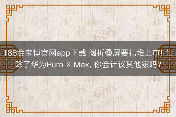 188金宝博官网app下载 阔折叠屏要扎堆上市! 但除了华为Pura X Max， 你会计议其他家吗?
