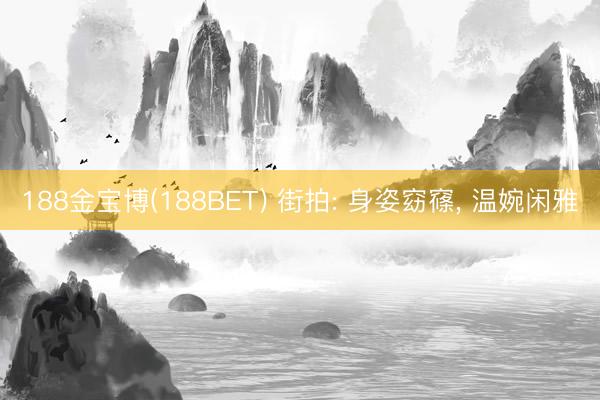 188金宝博(188BET) 街拍: 身姿窈窱，<a href=