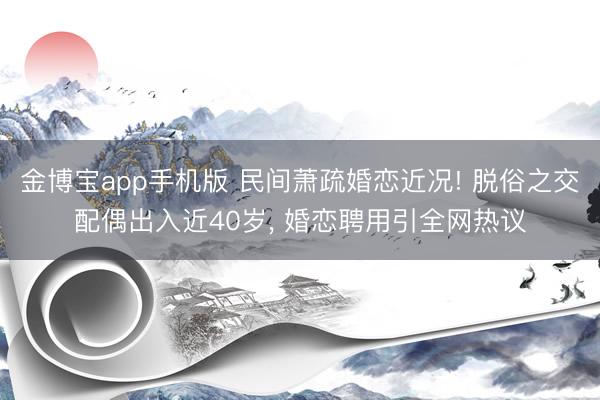 金博宝app手机版 民间萧疏婚恋近况! 脱俗之交配偶出入近40岁, 婚恋聘用引全网热议