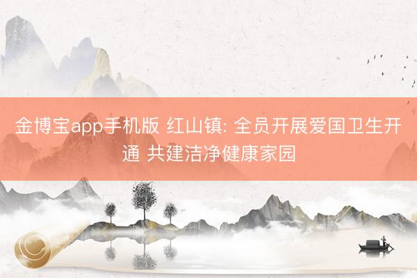 金博宝app手机版 红山镇: 全员开展爱国卫生开通 共建洁净健康家园