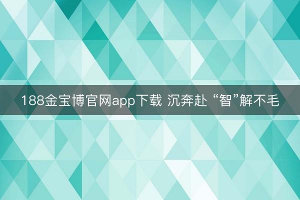 188金宝博官网app下载 沉奔赴 “智”解不毛